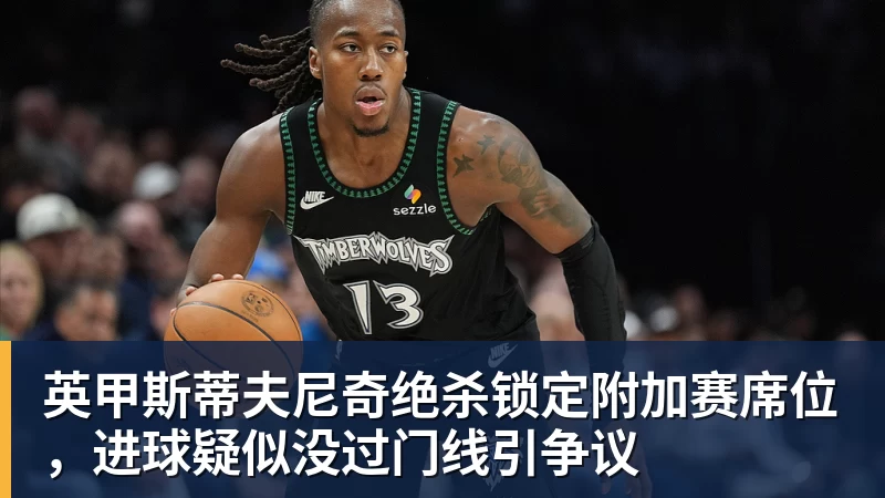 英甲斯蒂夫尼奇绝杀锁定附加赛席位，进球疑似没过门线引争议