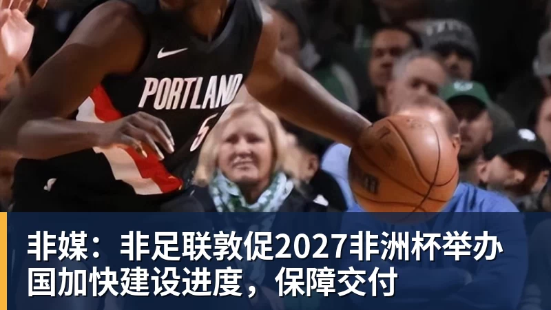 非媒:非足联敦促2027非洲杯举办国加快建设进度,保障交付