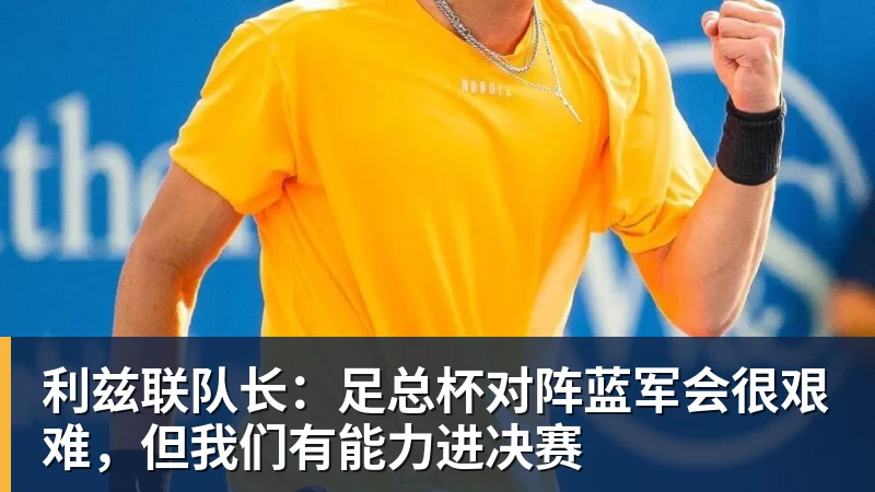 利兹联队长：足总杯对阵蓝军会很艰难，但我们有能力进决赛