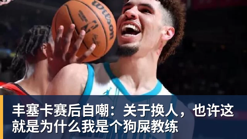 丰塞卡赛后自嘲:关于换人,也许这就是为什么我是个狗屎教练