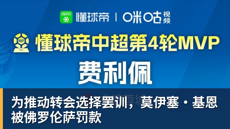 为推动转会选择罢训,莫伊塞·基恩被佛罗伦萨罚款