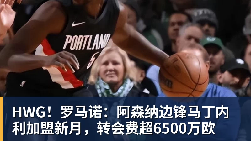 HWG！罗马诺：阿森纳边锋马丁内利加盟新月，转会费超6500万欧