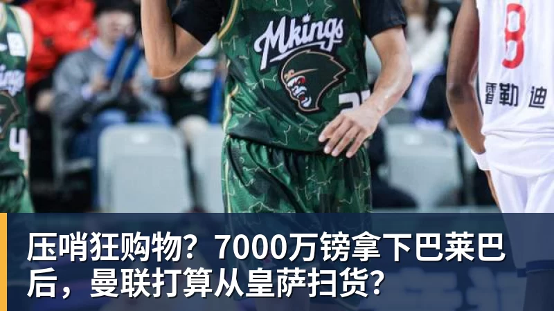 压哨狂购物?7000万镑拿下巴莱巴后,曼联打算从皇萨扫货?