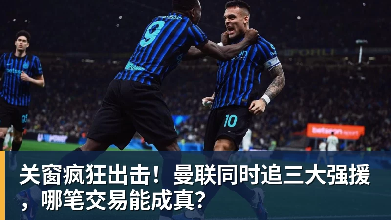 关窗疯狂出击！曼联同时追三大强援，哪笔交易能成真？