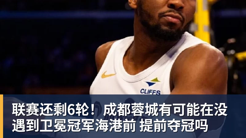 联赛还剩6轮！成都蓉城有可能在没遇到卫冕冠军海港前 提前夺冠吗
