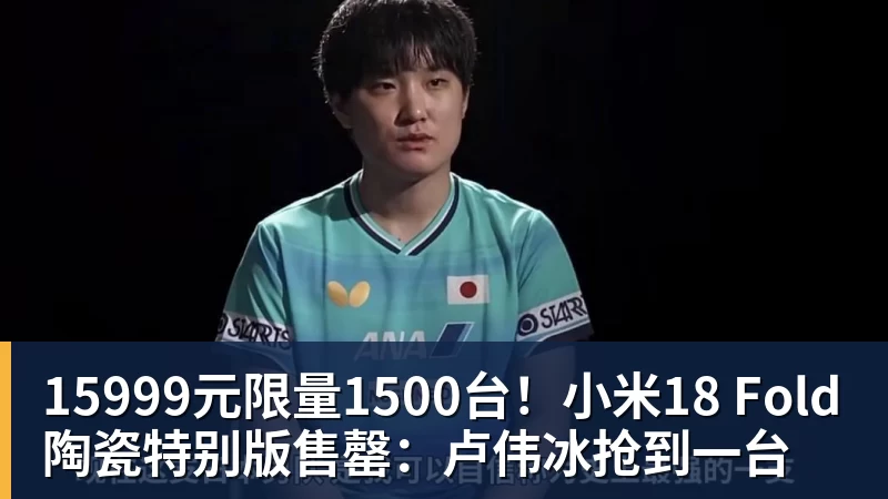 15999元限量1500台!小米18 Fold陶瓷特别版售罄:卢伟冰抢到一台