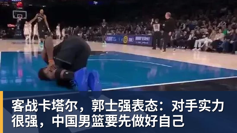 客战卡塔尔，郭士强表态：对手实力很强，中国男篮要先做好自己