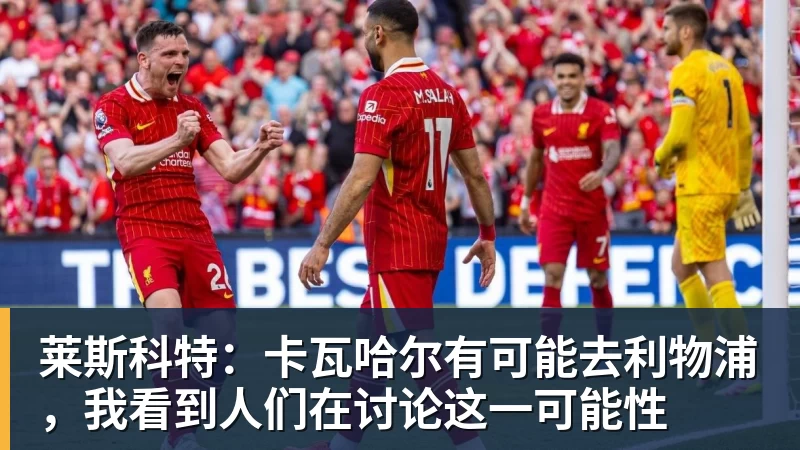 莱斯科特:卡瓦哈尔有可能去利物浦,我看到人们在讨论这一可能性