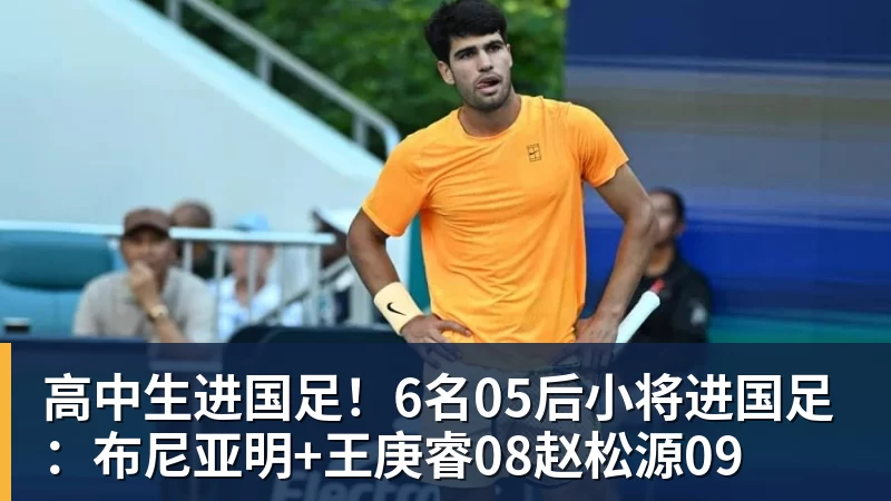 高中生进国足！6名05后小将进国足：布尼亚明+王庚睿08赵松源09