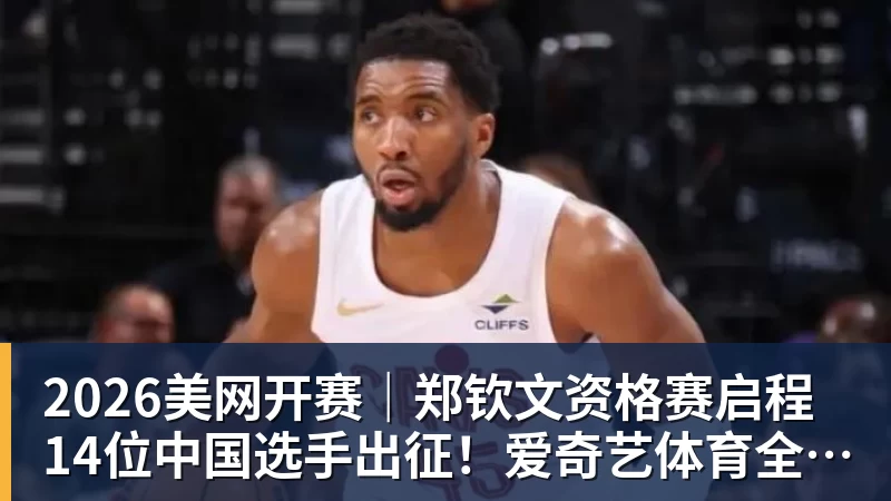 2026美网开赛|郑钦文资格赛启程 14位中国选手出征!爱奇艺体育全程直播