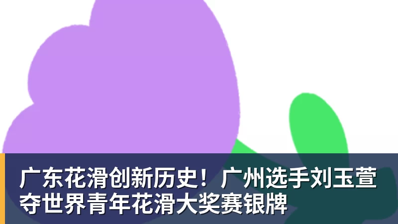 广东花滑创新历史！广州选手刘玉萱夺世界青年花滑大奖赛银牌