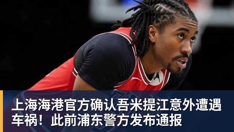 上海海港官方确认吾米提江意外遭遇车祸！此前浦东警方发布通报