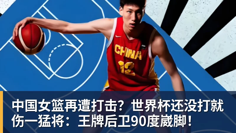 中国女篮再遭打击？世界杯还没打就伤一猛将：王牌后卫90度崴脚！