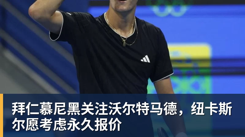 拜仁慕尼黑关注沃尔特马德，纽卡斯尔愿考虑永久报价